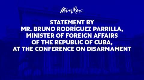 Statement by Mr. Bruno Rodríguez Parrilla, Minister of Foreign Affairs of the Republic of Cuba, at the Conference on&nbsp;Disarmament